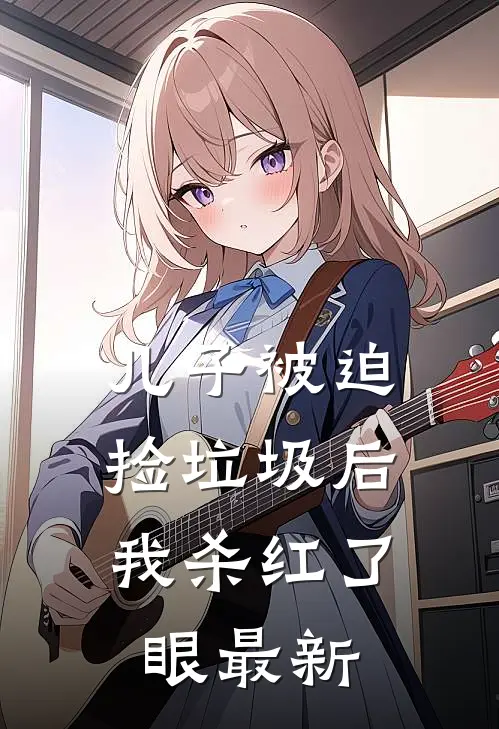 儿子被迫捡垃圾后，我杀红了眼最新