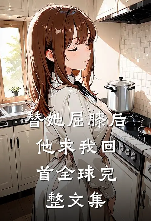 替她屈膝后，他求我回首全球完整文集