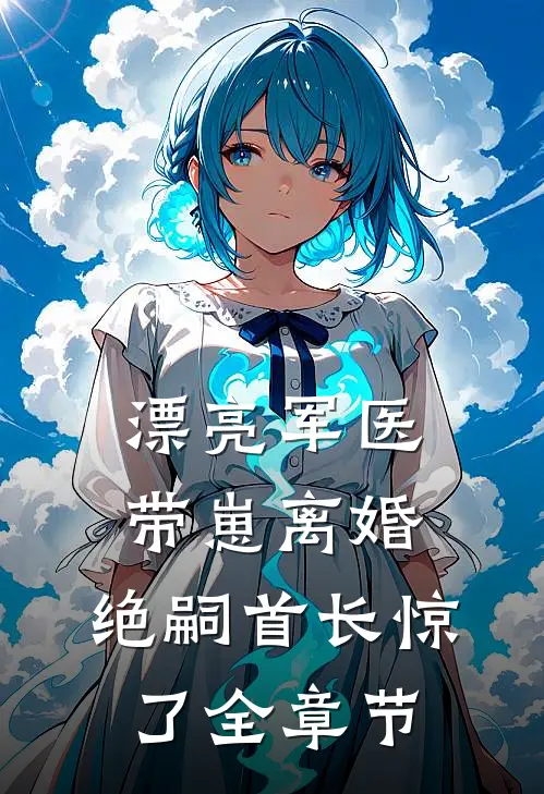 漂亮军医带崽离婚，绝嗣首长惊了全章节