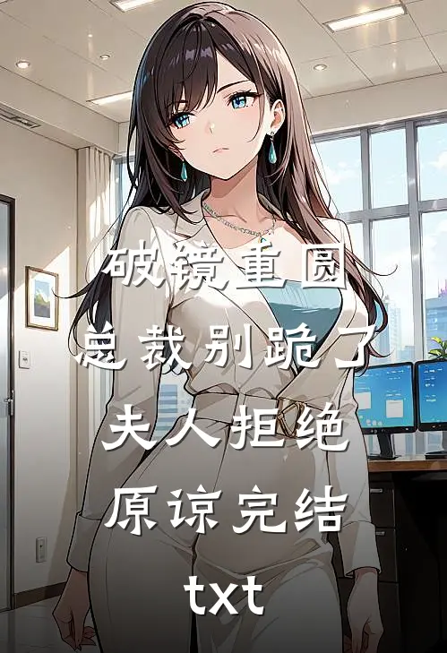破镜重圆：总裁别跪了，夫人拒绝原谅完结txt