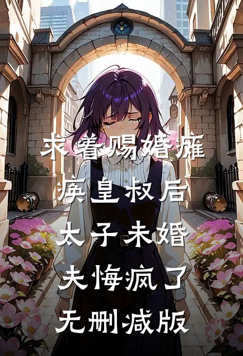 求着赐婚瘫痪皇叔后，太子未婚夫悔疯了无删减版