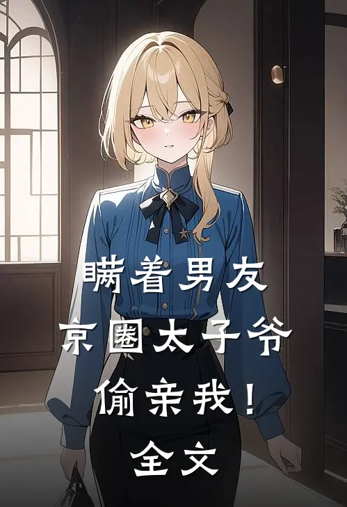 瞒着男友，京圈太子爷偷亲我！全文