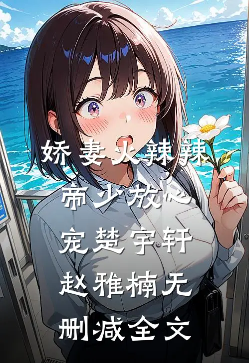 娇妻火辣辣：帝少放心宠楚宇轩赵雅楠无删减全文