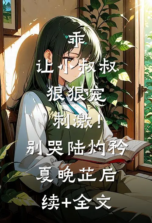 乖，让小叔叔狠狠宠，刺激！别哭陆灼矜夏晚芷后续+全文