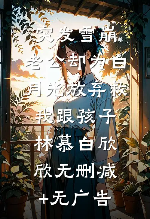 突发雪崩，老公却为白月光放弃救我跟孩子林慕白欣欣无删减+无广告