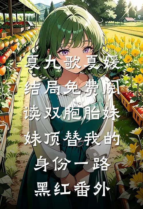 夏九歌夏媛结局免费阅读双胞胎妹妹顶替我的身份一路黑红番外