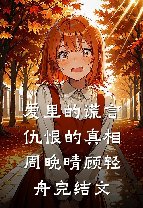 爱里的谎言，仇恨的真相周晚晴顾轻舟完结文