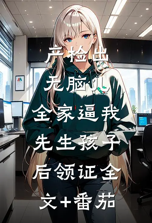 产检出无脑儿，全家逼我先生孩子后领证全文+番茄