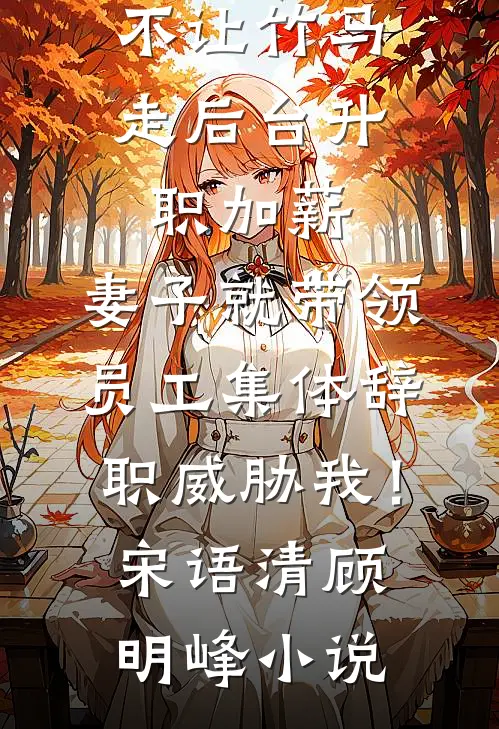 不让竹马走后台升职加薪，妻子就带领员工集体辞职威胁我！宋语清顾明峰小说