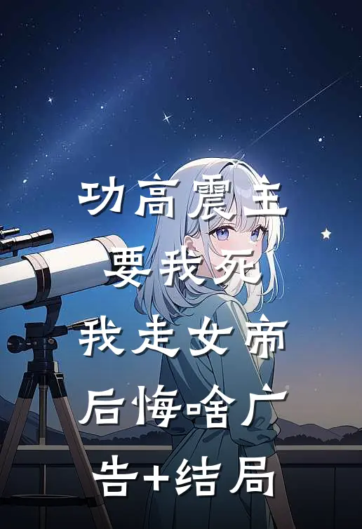 功高震主要我死，我走女帝后悔啥广告+结局