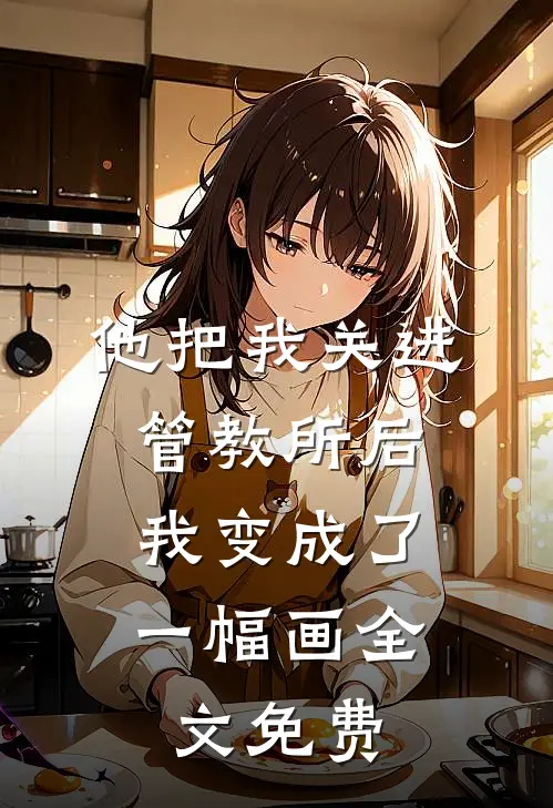 他把我关进管教所后，我变成了一幅画全文免费