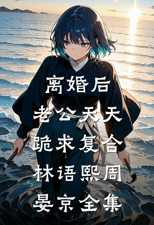 离婚后，老公天天跪求复合林语熙周晏京全集