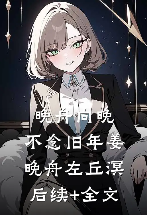 晚舟向晚，不念旧年姜晚舟左丘溟后续+全文