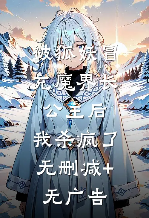 被狐妖冒充魔界长公主后，我杀疯了无删减+无广告