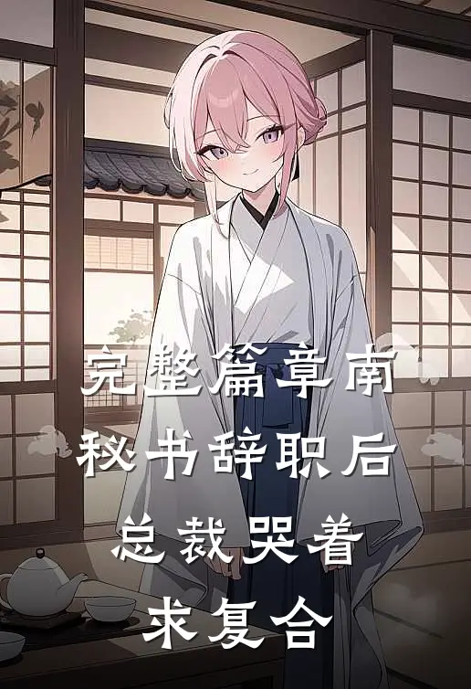 完整篇章南秘书辞职后，总裁哭着求复合