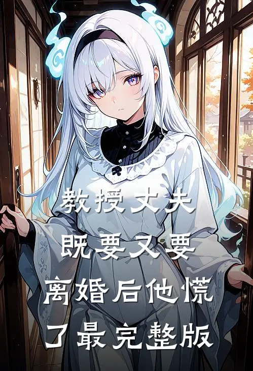 教授丈夫既要又要，离婚后他慌了最完整版
