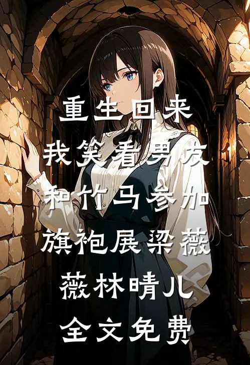重生回来，我笑看男友和竹马参加旗袍展梁薇薇林晴儿全文免费
