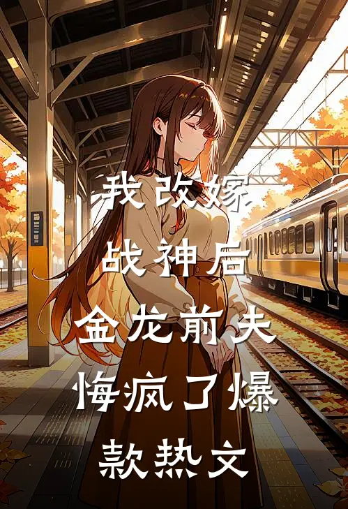 我改嫁战神后，金龙前夫悔疯了爆款热文
