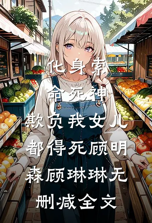 化身索命死神，欺负我女儿都得死顾明森顾琳琳无删减全文