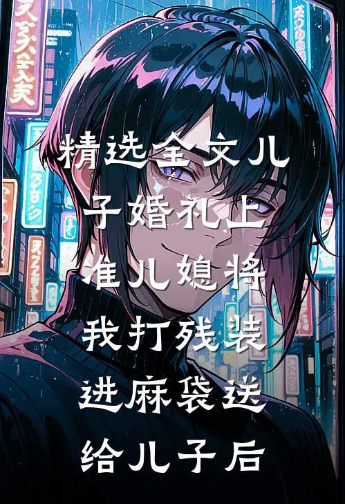 精选全文儿子婚礼上，准儿媳将我打残装进麻袋送给儿子后