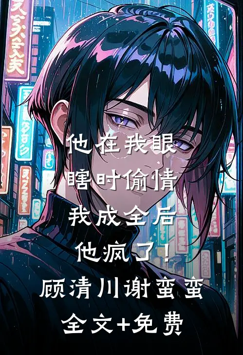他在我眼瞎时偷情，我成全后他疯了！顾清川谢蛮蛮全文+免费