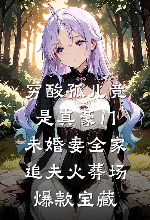 穷酸孤儿竟是真豪门，未婚妻全家追夫火葬场爆款宝藏