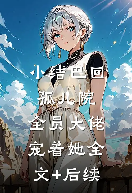 小结巴回孤儿院，全员大佬宠着她全文+后续