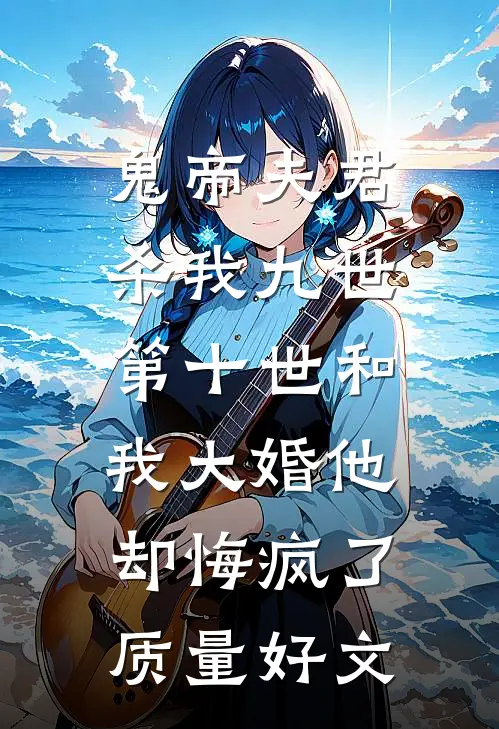 鬼帝夫君杀我九世，第十世和我大婚他却悔疯了质量好文