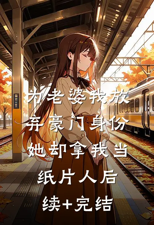 为老婆我放弃豪门身份，她却拿我当纸片人后续+完结