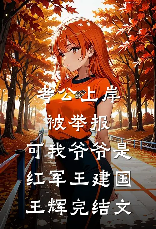 考公上岸被举报，可我爷爷是红军王建国王辉完结文