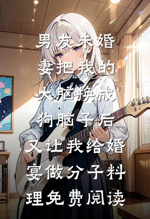 男友未婚妻把我的大脑换成狗脑子后，又让我给婚宴做分子料理免费阅读