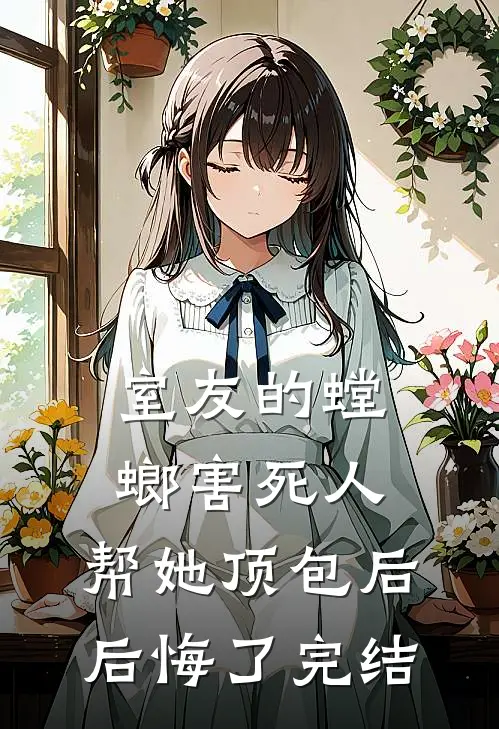 室友的螳螂害死人，帮她顶包后后悔了完结
