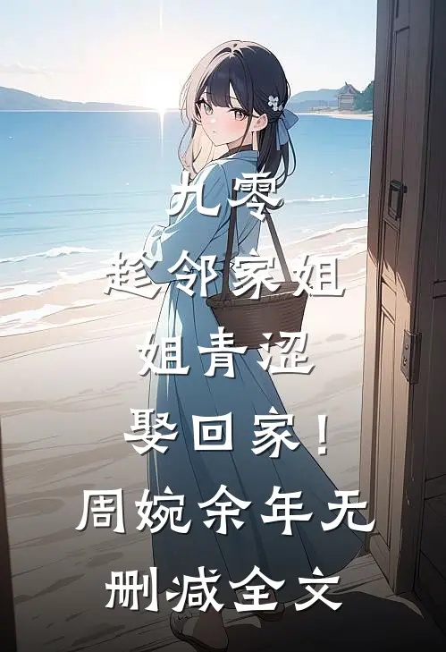 九零：趁邻家姐姐青涩，娶回家！周婉余年无删减全文