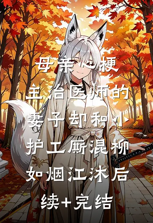母亲心梗，主治医师的妻子却和小护工厮混柳如烟江沐后续+完结
