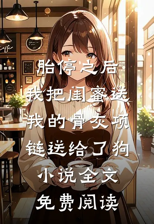 胎停之后，我把闺蜜送我的骨灰项链送给了狗小说全文免费阅读