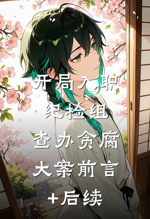 开局入职纪检组，查办贪腐大案前言+后续