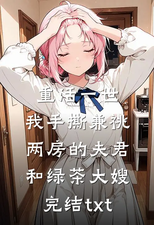 重活一世，我手撕兼祧两房的夫君和绿茶大嫂完结txt