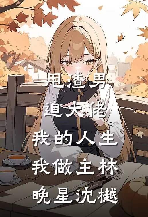 甩渣男，追大佬，我的人生我做主林晚星沈樾