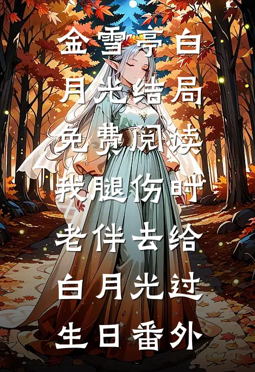 金雪亭白月光结局免费阅读我腿伤时，老伴去给白月光过生日番外
