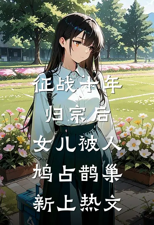 征战十年归宗后，女儿被人鸠占鹊巢新上热文