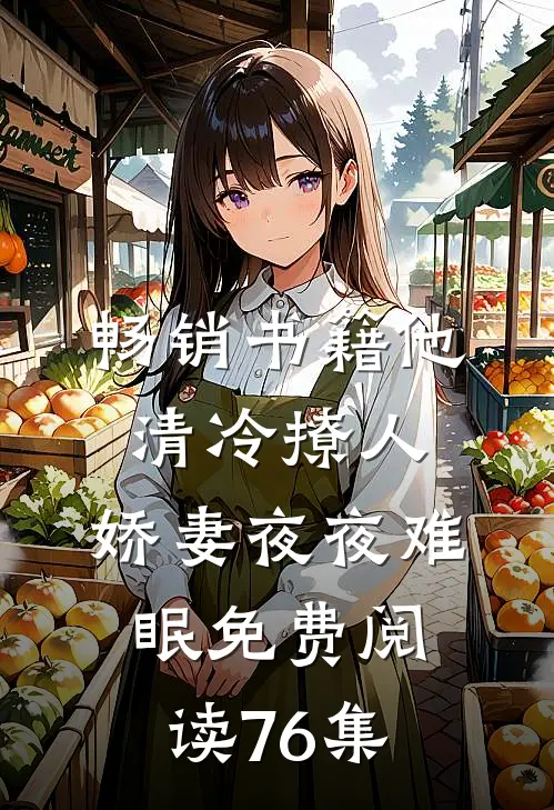 畅销书籍他清冷撩人,娇妻夜夜难眠 免费阅读76集