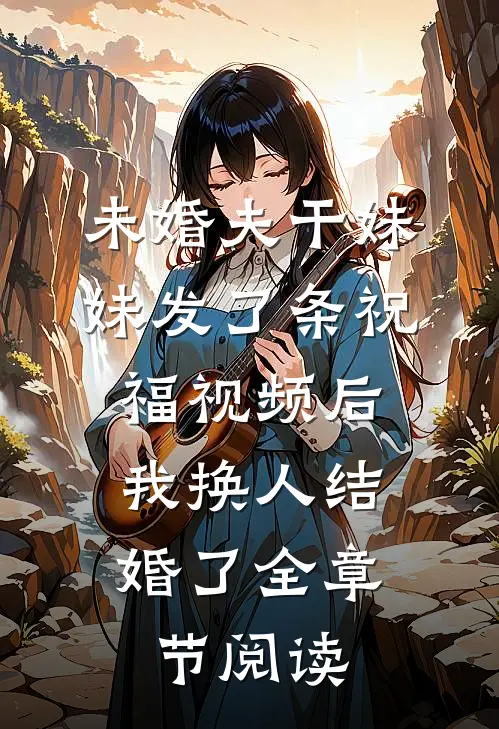 未婚夫干妹妹发了条祝福视频后，我换人结婚了全章节阅读