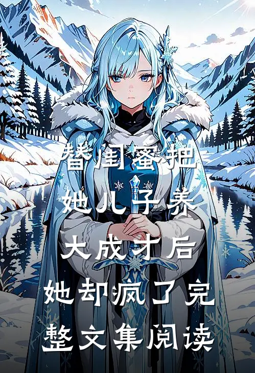 替闺蜜把她儿子养大成才后，她却疯了完整文集阅读