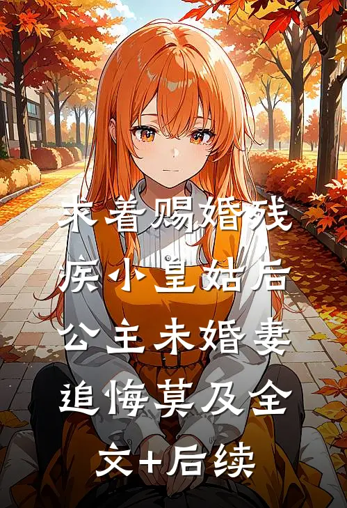 求着赐婚残疾小皇姑后，公主未婚妻追悔莫及全文+后续