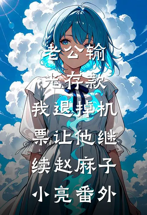老公输光存款，我退掉机票让他继续赵麻子小亮 番外