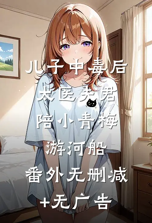 儿子中毒后，太医夫君陪小青梅游河船： 番外无删减+无广告