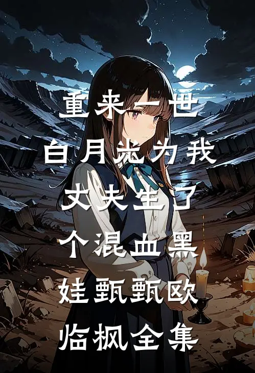 重来一世，白月光为我丈夫生了个混血黑娃甄甄欧临枫 全集
