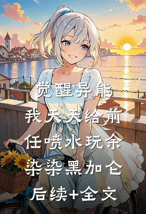 觉醒异能：我天天给前任喷水玩余染染黑加仑后续+全文
