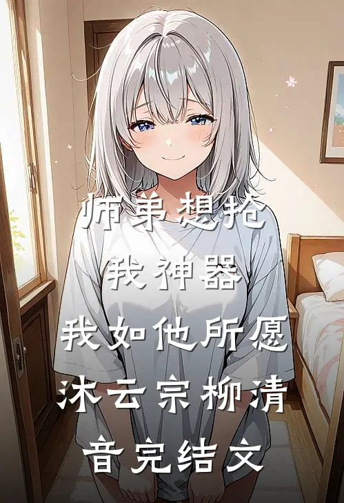 师弟想抢我神器，我如他所愿沐云宗柳清音完结文