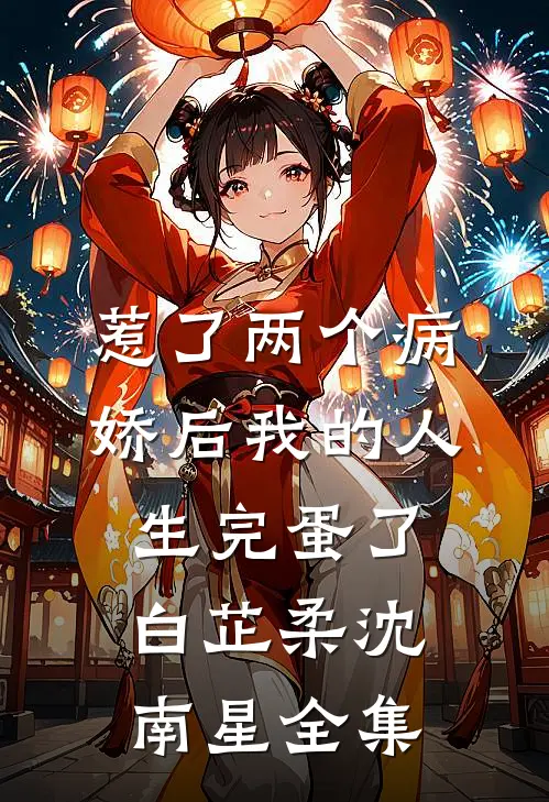 惹了两个病娇后我的人生完蛋了白芷柔沈南星 全集